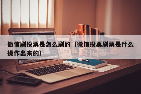 微信刷投票是怎么刷的（微信投票刷票是什么操作出来的）