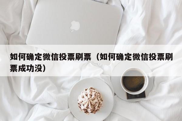 如何确定微信投票刷票（如何确定微信投票刷票成功没）