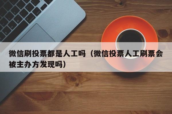 微信刷投票都是人工吗（微信投票人工刷票会被主办方发现吗）