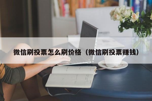 微信刷投票怎么刷价格（微信刷投票赚钱）