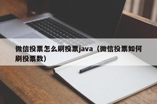 微信投票怎么刷投票java（微信投票如何刷投票数）