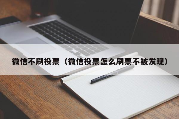 微信不刷投票（微信投票怎么刷票不被发现）