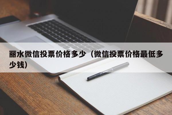 丽水微信投票价格多少（微信投票价格最低多少钱）