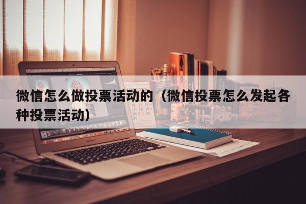 微信怎么做投票活动的（微信投票怎么发起各种投票活动）