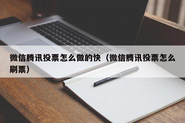 微信腾讯投票怎么做的快（微信腾讯投票怎么刷票）