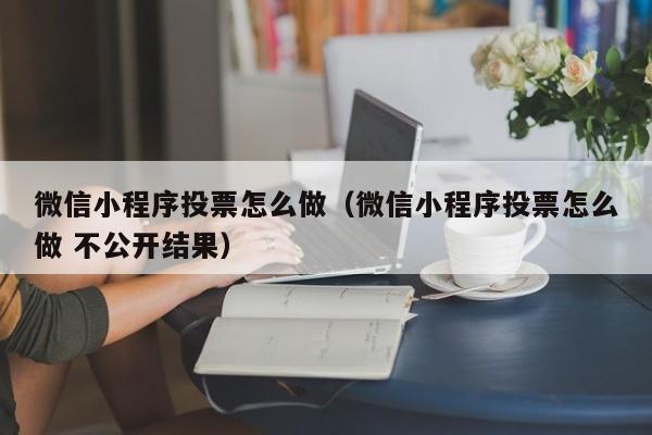 微信小程序投票怎么做（微信小程序投票怎么做 不公开结果）