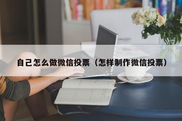 自己怎么做微信投票（怎样制作微信投票）