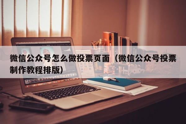 微信公众号怎么做投票页面（微信公众号投票制作教程排版）