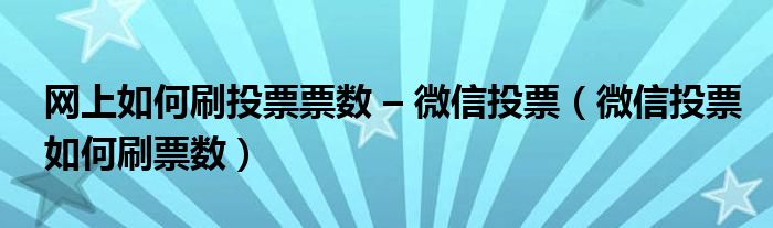 微信投票自己怎么刷 微信投票如何刷投票数