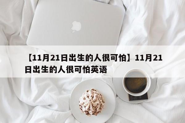 【11月21日出生的人很可怕】11月21日出生的人很可怕英语