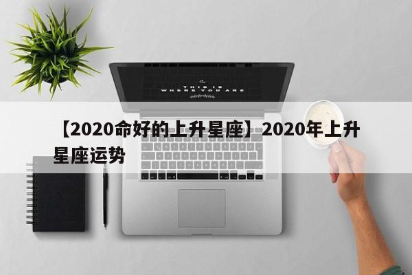 【2020命好的上升星座】2020年上升星座运势