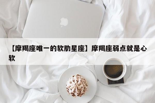 【摩羯座唯一的软肋星座】摩羯座弱点就是心软