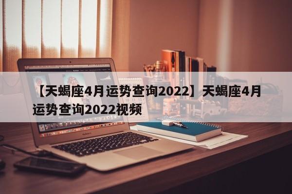 【天蝎座4月运势查询2022】天蝎座4月运势查询2022视频