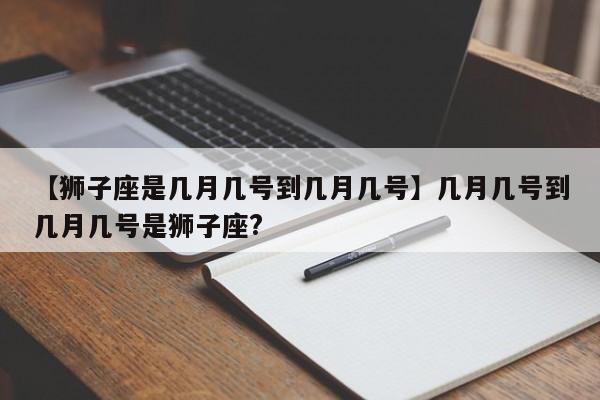 【狮子座是几月几号到几月几号】几月几号到几月几号是狮子座?