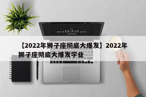 【2022年狮子座彻底大爆发】2022年狮子座彻底大爆发学业