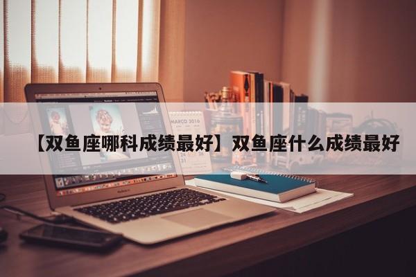 【双鱼座哪科成绩最好】双鱼座什么成绩最好