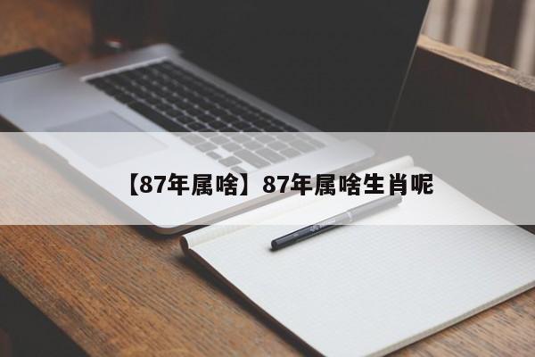 【87年属啥】87年属啥生肖呢