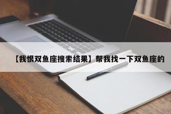 【我恨双鱼座搜索结果】帮我找一下双鱼座的