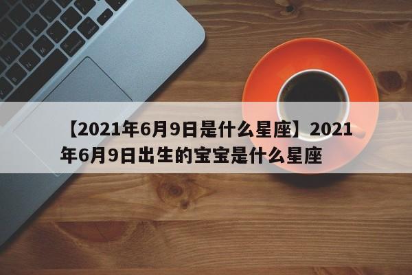 【2021年6月9日是什么星座】2021年6月9日出生的宝宝是什么星座