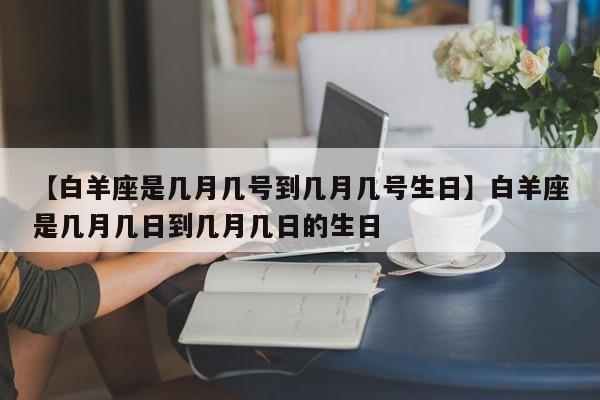 【白羊座是几月几号到几月几号生日】白羊座是几月几日到几月几日的生日