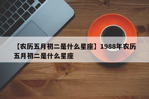 【农历五月初二是什么星座】1988年农历五月初二是什么星座