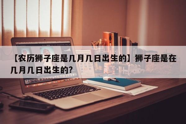 【农历狮子座是几月几日出生的】狮子座是在几月几日出生的?