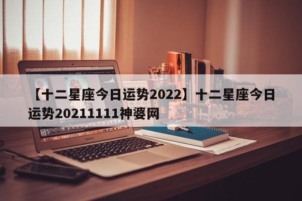 【十二星座今日运势2022】十二星座今日运势20211111神婆网