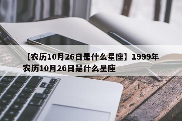 【农历10月26日是什么星座】1999年农历10月26日是什么星座