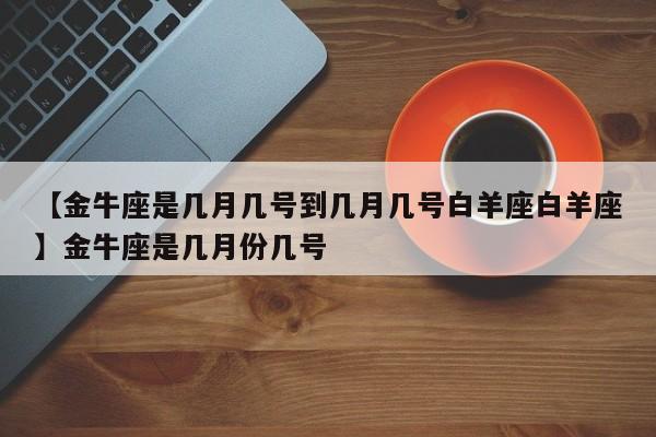 【金牛座是几月几号到几月几号白羊座白羊座】金牛座是几月份几号