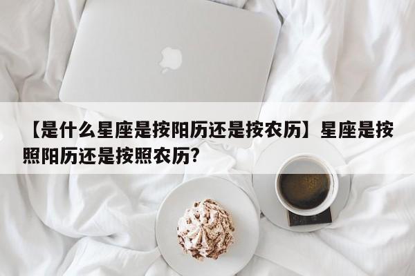 【是什么星座是按阳历还是按农历】星座是按照阳历还是按照农历?