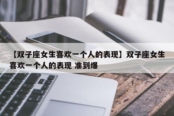 【双子座女生喜欢一个人的表现】双子座女生喜欢一个人的表现 准到爆