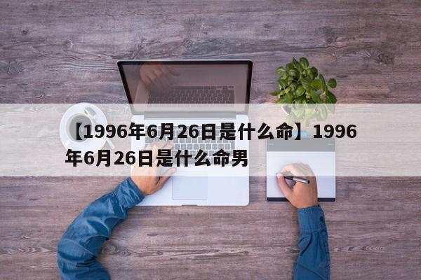 【1996年6月26日是什么命】1996年6月26日是什么命男