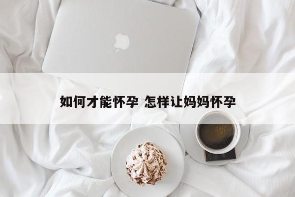 如何才能怀孕 怎样让妈妈怀孕