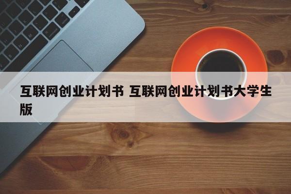 互联网创业计划书 互联网创业计划书大学生版