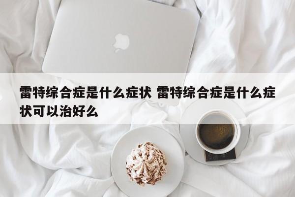 雷特综合症是什么症状 雷特综合症是什么症状可以治好么