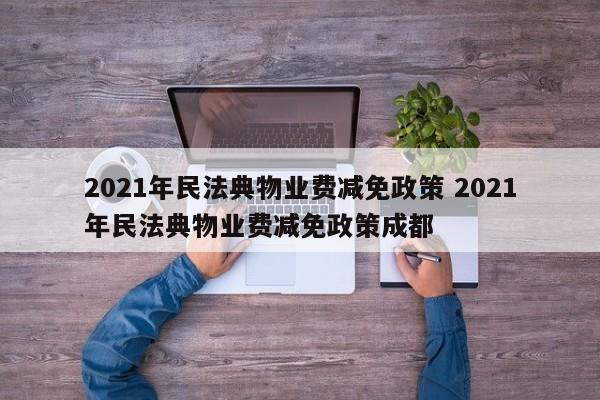 2021年民法典物业费减免政策 2021年民法典物业费减免政策成都