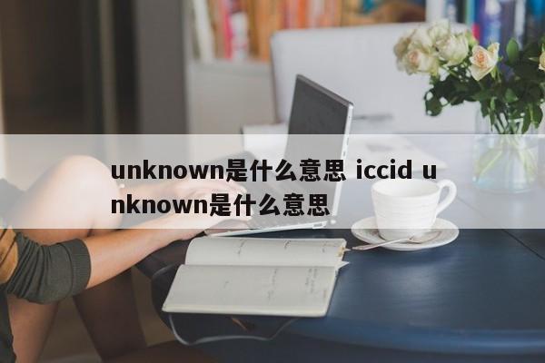 unknown是什么意思 iccid unknown是什么意思