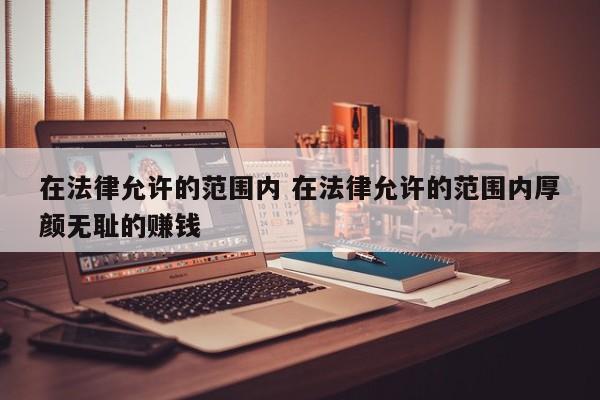 在法律允许的范围内 在法律允许的范围内厚颜无耻的赚钱