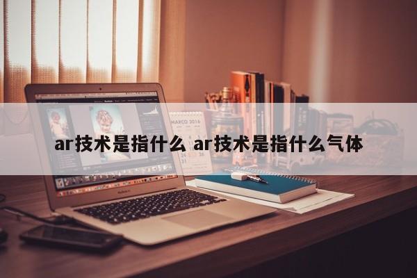 ar技术是指什么 ar技术是指什么气体