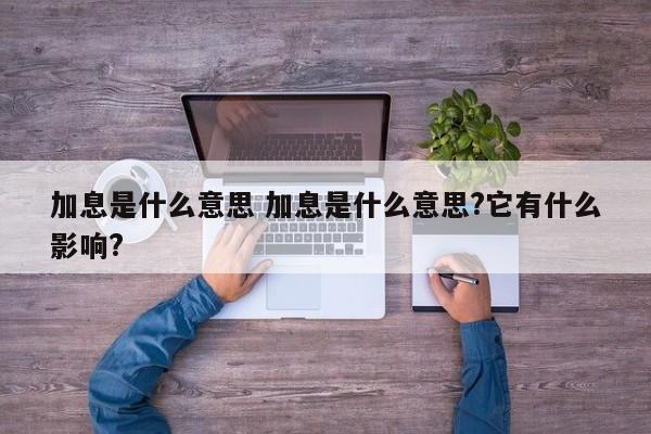 加息是什么意思 加息是什么意思?它有什么影响?