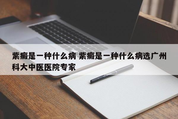 紫癜是一种什么病 紫癜是一种什么病选广州科大中医医院专家