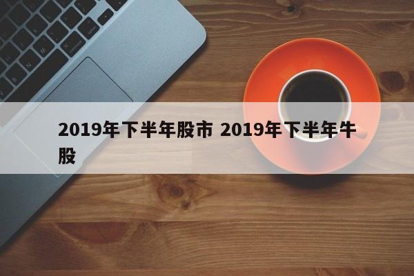 2019年下半年股市 2019年下半年牛股