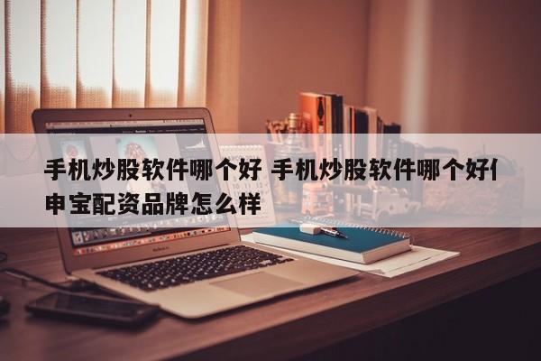 手机炒股软件哪个好 手机炒股软件哪个好亻申宝配资品牌怎么样