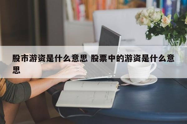 股市游资是什么意思 股票中的游资是什么意思