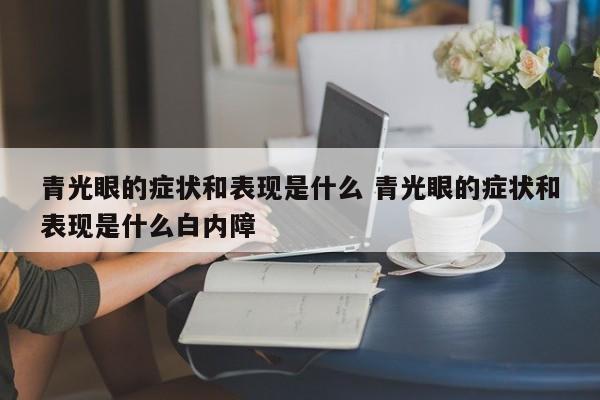 青光眼的症状和表现是什么 青光眼的症状和表现是什么白内障