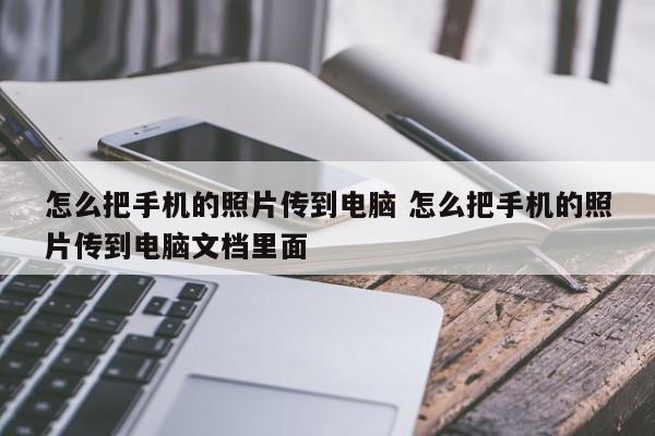 怎么把手机的照片传到电脑 怎么把手机的照片传到电脑文档里面