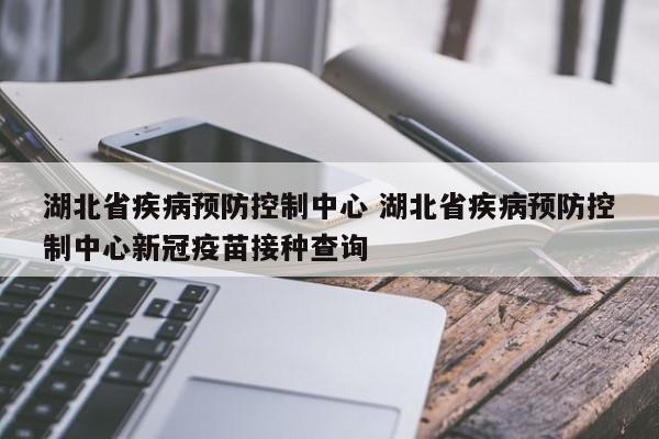 湖北省疾病预防控制中心 湖北省疾病预防控制中心新冠疫苗接种查询