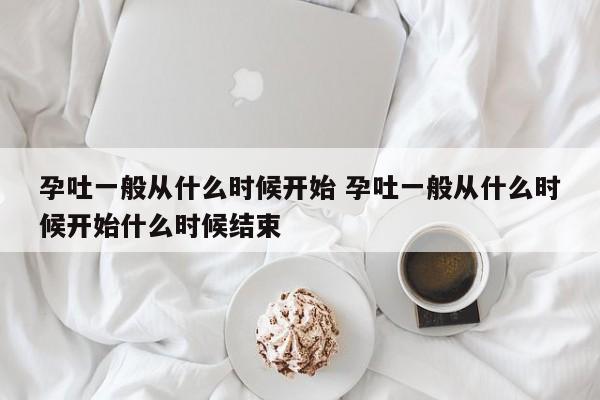 孕吐一般从什么时候开始 孕吐一般从什么时候开始什么时候结束