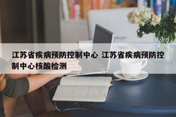 江苏省疾病预防控制中心 江苏省疾病预防控制中心核酸检测