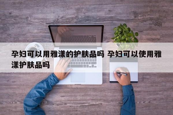 孕妇可以用雅漾的护肤品吗 孕妇可以使用雅漾护肤品吗